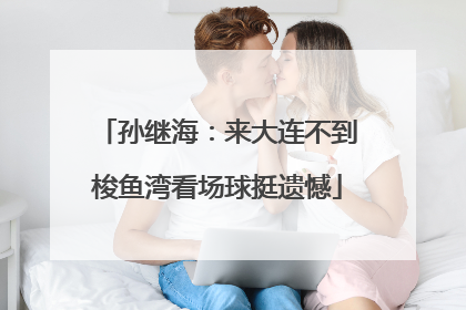 孙继海：来大连不到梭鱼湾看场球挺遗憾