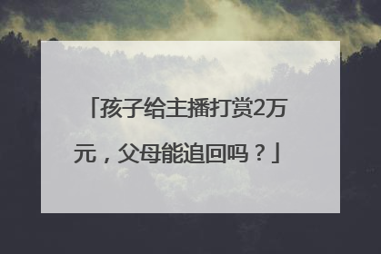 孩子给主播打赏2万元，父母能追回吗？