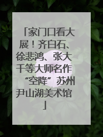 家门口看大展！齐白石、徐悲鸿、张大千等大师名作“空降”苏州尹山湖美术馆