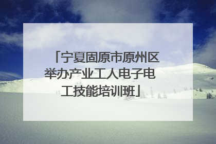 宁夏固原市原州区举办产业工人电子电工技能培训班