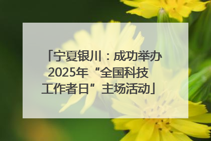 宁夏银川：成功举办2025年“全国科技工作者日”主场活动