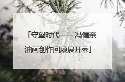 守望时代——冯健亲油画创作回顾展开幕