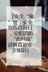 安全“豫”警｜安全宣传咨询日，安阳消防“面对面”讲解普及安全知识