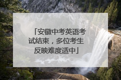 安徽中考英语考试结束，多位考生反映难度适中