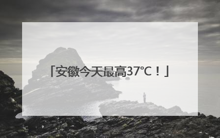 安徽今天最高37℃！