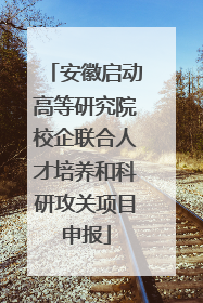安徽启动高等研究院校企联合人才培养和科研攻关项目申报