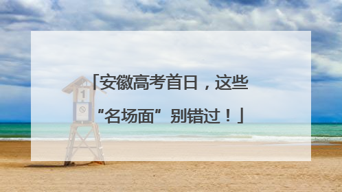 安徽高考首日，这些“名场面”别错过！