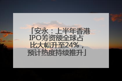 安永：上半年香港IPO筹资额全球占比大幅升至24%，预计热度持续推升