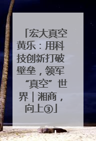 宏大真空黄乐：用科技创新打破壁垒，领军“真空”世界｜湘商，向上③