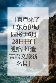 官宣来了！东方伊甸园将于6月28日开门迎客 打造青岛文旅新名片