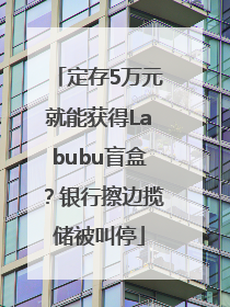 定存5万元就能获得Labubu盲盒？银行擦边揽储被叫停