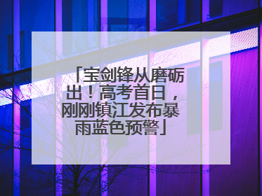 宝剑锋从磨砺出！高考首日，刚刚镇江发布暴雨蓝色预警