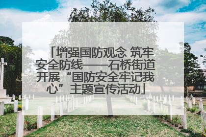 增强国防观念 筑牢安全防线——石桥街道开展“国防安全牢记我心”主题宣传活动