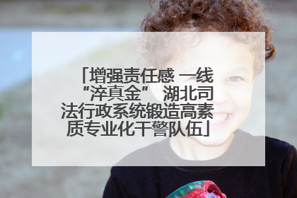 增强责任感 一线“淬真金” 湖北司法行政系统锻造高素质专业化干警队伍