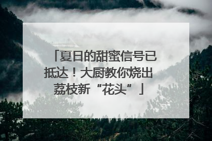 夏日的甜蜜信号已抵达！大厨教你烧出荔枝新“花头”