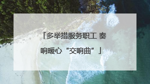 多举措服务职工 奏响暖心“交响曲”