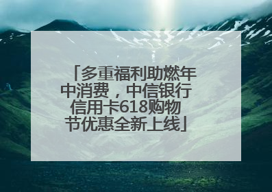 多重福利助燃年中消费，中信银行信用卡618购物节优惠全新上线