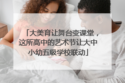 大美育让舞台变课堂，这所高中的艺术节让大中小幼五级学校联动