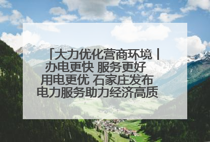 大力优化营商环境丨办电更快 服务更好 用电更优 石家庄发布电力服务助力经济高质量发展八项措施