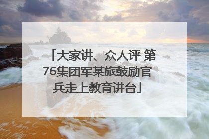 大家讲、众人评 第76集团军某旅鼓励官兵走上教育讲台