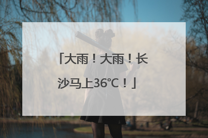 大雨！大雨！长沙马上36℃！