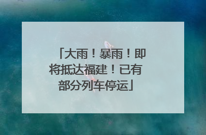 大雨！暴雨！即将抵达福建！已有部分列车停运