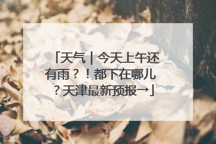 天气｜今天上午还有雨？！都下在哪儿？天津最新预报→