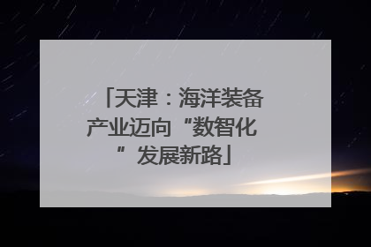 天津：海洋装备产业迈向“数智化”发展新路