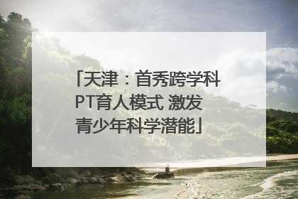 天津：首秀跨学科PT育人模式 激发青少年科学潜能