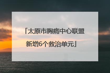 太原市胸痛中心联盟新增6个救治单元