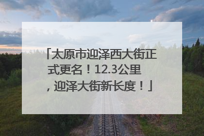 太原市迎泽西大街正式更名！12.3公里，迎泽大街新长度！