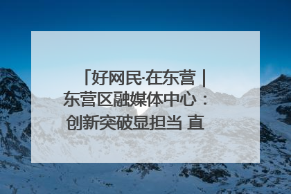 好网民·在东营｜东营区融媒体中心：创新突破显担当 直播赋能谱华章