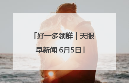 好一多领鲜｜天眼早新闻 6月5日