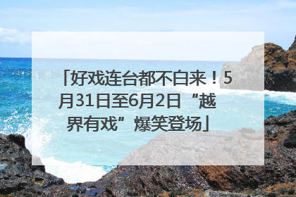 好戏连台都不白来！5月31日至6月2日“越界有戏”爆笑登场