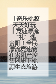 奇乐桃源·天天好玩丨竞速漂流 “礼”遇贵阳！全民漂流竞速赛在贵阳产控集团旗下桃源生态旅游度假区举行
