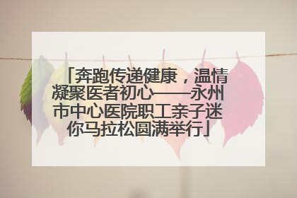 奔跑传递健康，温情凝聚医者初心——永州市中心医院职工亲子迷你马拉松圆满举行