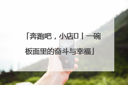 奔跑吧，小店㊳丨一碗板面里的奋斗与幸福