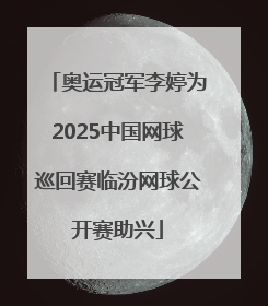 奥运冠军李婷为2025中国网球巡回赛临汾网球公开赛助兴