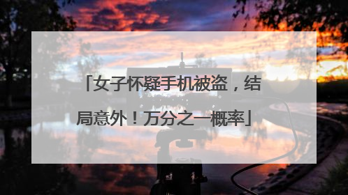 女子怀疑手机被盗，结局意外！万分之一概率
