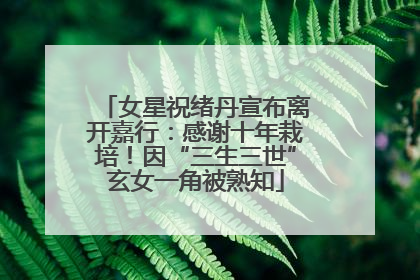 女星祝绪丹宣布离开嘉行：感谢十年栽培！因“三生三世”玄女一角被熟知