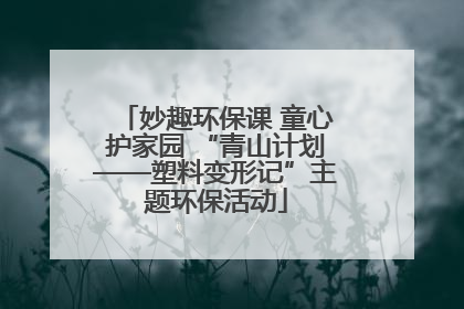 妙趣环保课 童心护家园 “青山计划——塑料变形记”主题环保活动