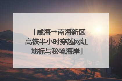 威海→南海新区 高铁半小时穿越网红地标与秘境海岸