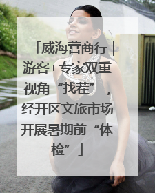 威海营商行｜游客+专家双重视角“找茬”，经开区文旅市场开展暑期前“体检”