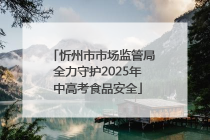 忻州市市场监管局全力守护2025年中高考食品安全