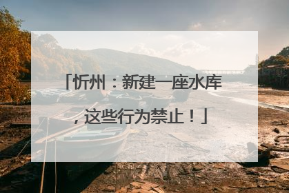 忻州：新建一座水库，这些行为禁止！