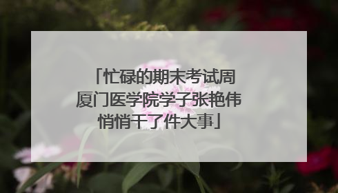 忙碌的期末考试周 厦门医学院学子张艳伟悄悄干了件大事