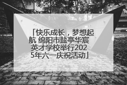 快乐成长，梦想起航 绵阳市盐亭华宸英才学校举行2025年六一庆祝活动