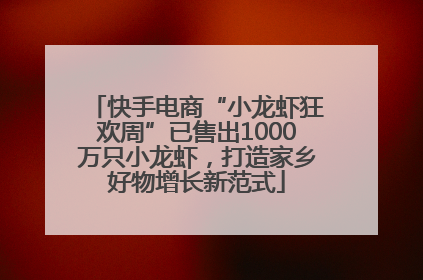 快手电商“小龙虾狂欢周”已售出1000万只小龙虾，打造家乡好物增长新范式
