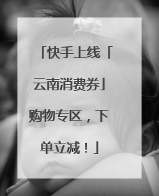快手上线「云南消费券」购物专区，下单立减！