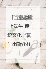 当童趣撞上端午 传统文化“玩”出新花样